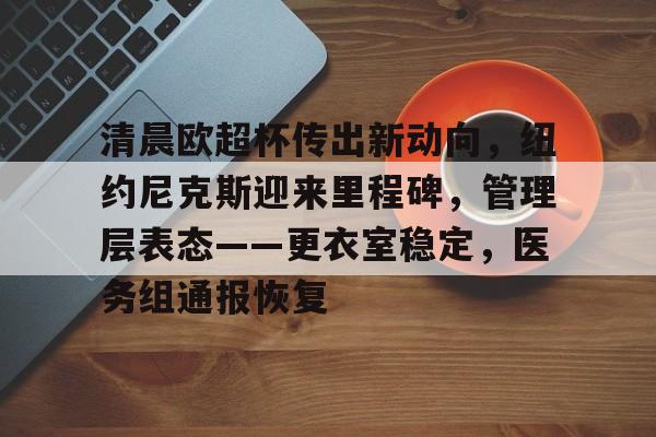 九游体育官网下载-清晨欧超杯传出新动向，纽约尼克斯迎来里程碑，管理层表态——更衣室稳定，医务组通报恢复的简单介绍